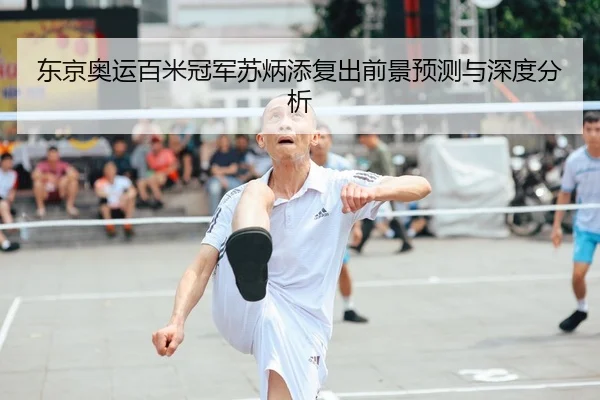 东京奥运百米冠军苏炳添复出前景预测与深度分析